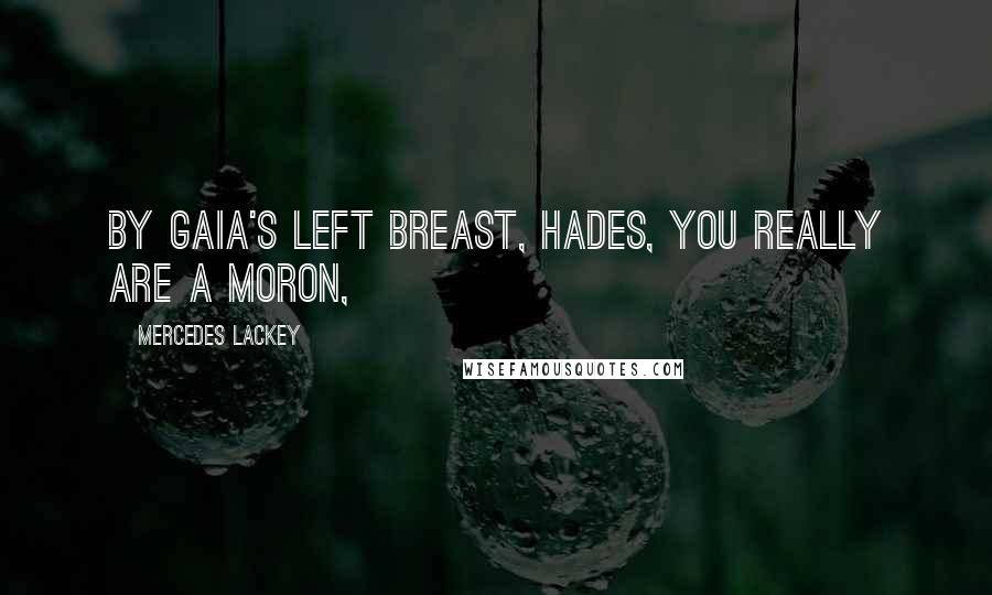 Mercedes Lackey Quotes: By Gaia's left breast, Hades, you really are a moron,