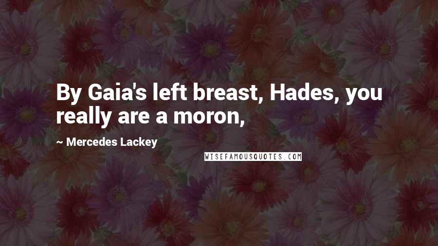 Mercedes Lackey Quotes: By Gaia's left breast, Hades, you really are a moron,