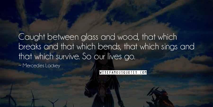 Mercedes Lackey Quotes: Caught between glass and wood, that which breaks and that which bends, that which sings and that which survive. So our lives go.