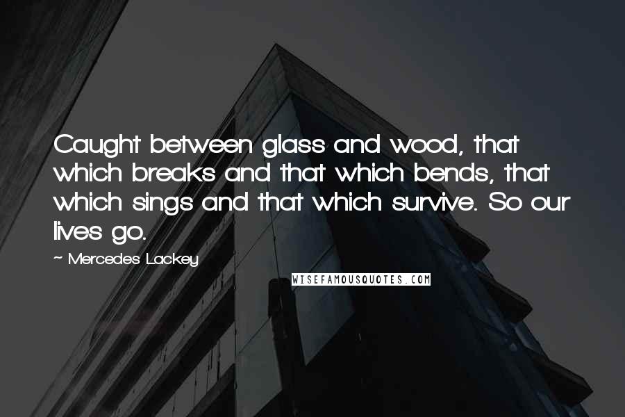 Mercedes Lackey Quotes: Caught between glass and wood, that which breaks and that which bends, that which sings and that which survive. So our lives go.