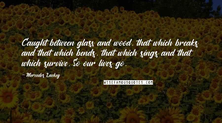 Mercedes Lackey Quotes: Caught between glass and wood, that which breaks and that which bends, that which sings and that which survive. So our lives go.