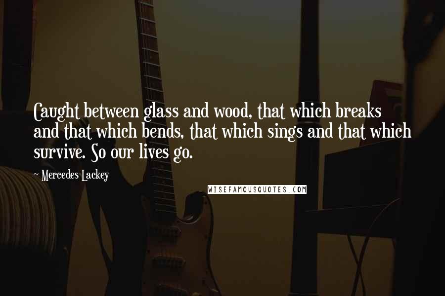 Mercedes Lackey Quotes: Caught between glass and wood, that which breaks and that which bends, that which sings and that which survive. So our lives go.