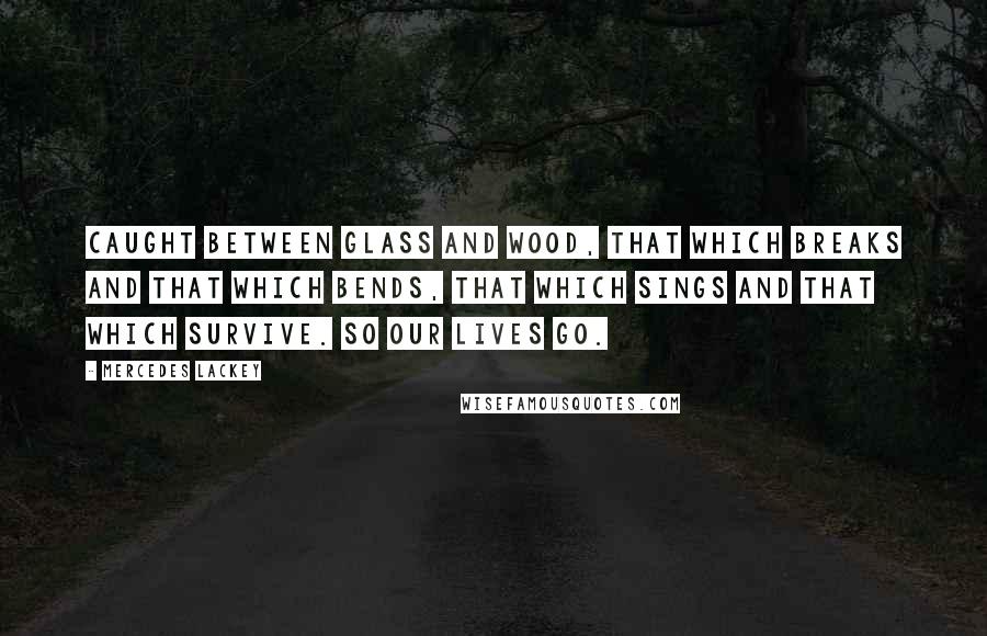 Mercedes Lackey Quotes: Caught between glass and wood, that which breaks and that which bends, that which sings and that which survive. So our lives go.