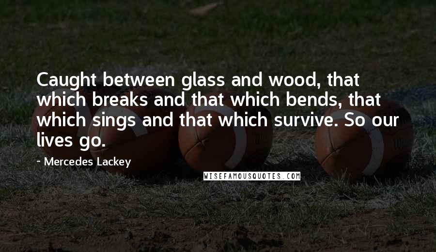 Mercedes Lackey Quotes: Caught between glass and wood, that which breaks and that which bends, that which sings and that which survive. So our lives go.