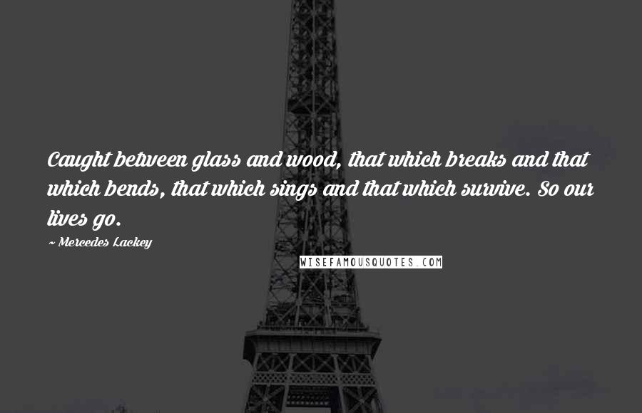 Mercedes Lackey Quotes: Caught between glass and wood, that which breaks and that which bends, that which sings and that which survive. So our lives go.