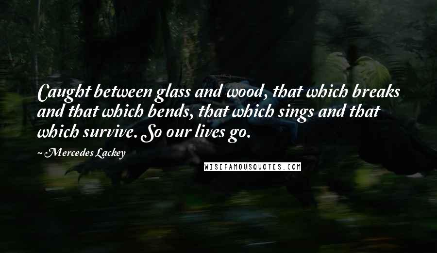 Mercedes Lackey Quotes: Caught between glass and wood, that which breaks and that which bends, that which sings and that which survive. So our lives go.