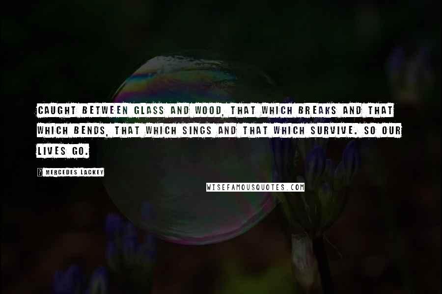 Mercedes Lackey Quotes: Caught between glass and wood, that which breaks and that which bends, that which sings and that which survive. So our lives go.