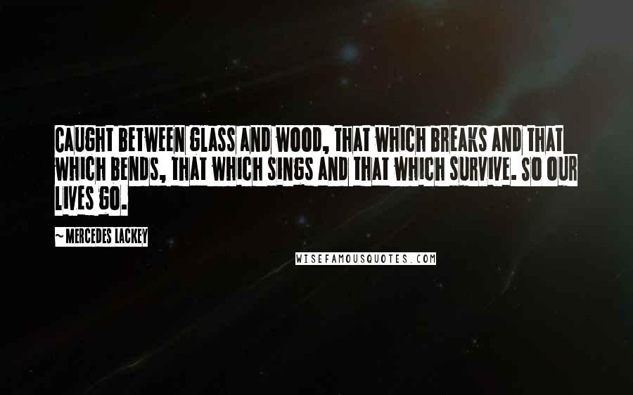 Mercedes Lackey Quotes: Caught between glass and wood, that which breaks and that which bends, that which sings and that which survive. So our lives go.