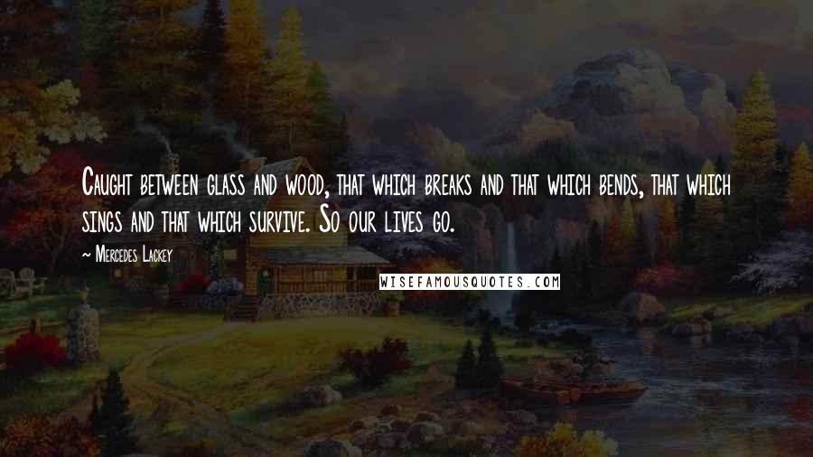 Mercedes Lackey Quotes: Caught between glass and wood, that which breaks and that which bends, that which sings and that which survive. So our lives go.
