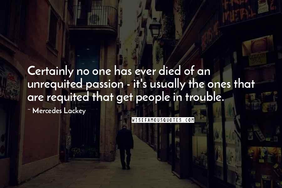 Mercedes Lackey Quotes: Certainly no one has ever died of an unrequited passion - it's usually the ones that are requited that get people in trouble.