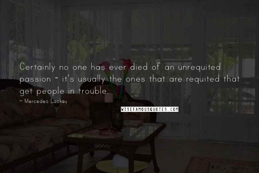 Mercedes Lackey Quotes: Certainly no one has ever died of an unrequited passion - it's usually the ones that are requited that get people in trouble.