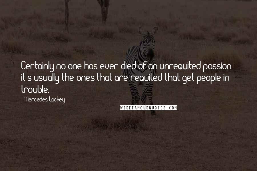 Mercedes Lackey Quotes: Certainly no one has ever died of an unrequited passion - it's usually the ones that are requited that get people in trouble.