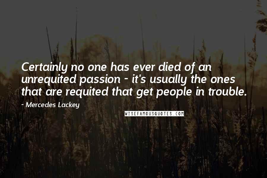 Mercedes Lackey Quotes: Certainly no one has ever died of an unrequited passion - it's usually the ones that are requited that get people in trouble.