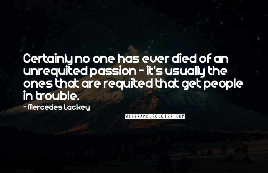 Mercedes Lackey Quotes: Certainly no one has ever died of an unrequited passion - it's usually the ones that are requited that get people in trouble.