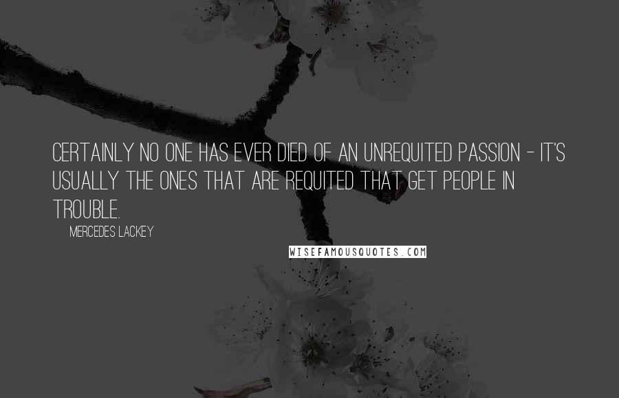 Mercedes Lackey Quotes: Certainly no one has ever died of an unrequited passion - it's usually the ones that are requited that get people in trouble.