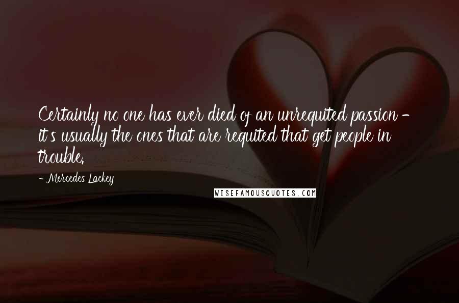 Mercedes Lackey Quotes: Certainly no one has ever died of an unrequited passion - it's usually the ones that are requited that get people in trouble.