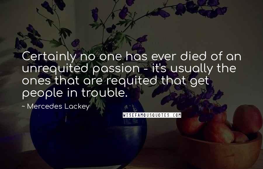 Mercedes Lackey Quotes: Certainly no one has ever died of an unrequited passion - it's usually the ones that are requited that get people in trouble.