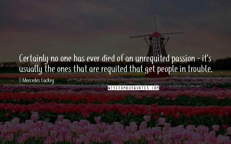 Mercedes Lackey Quotes: Certainly no one has ever died of an unrequited passion - it's usually the ones that are requited that get people in trouble.