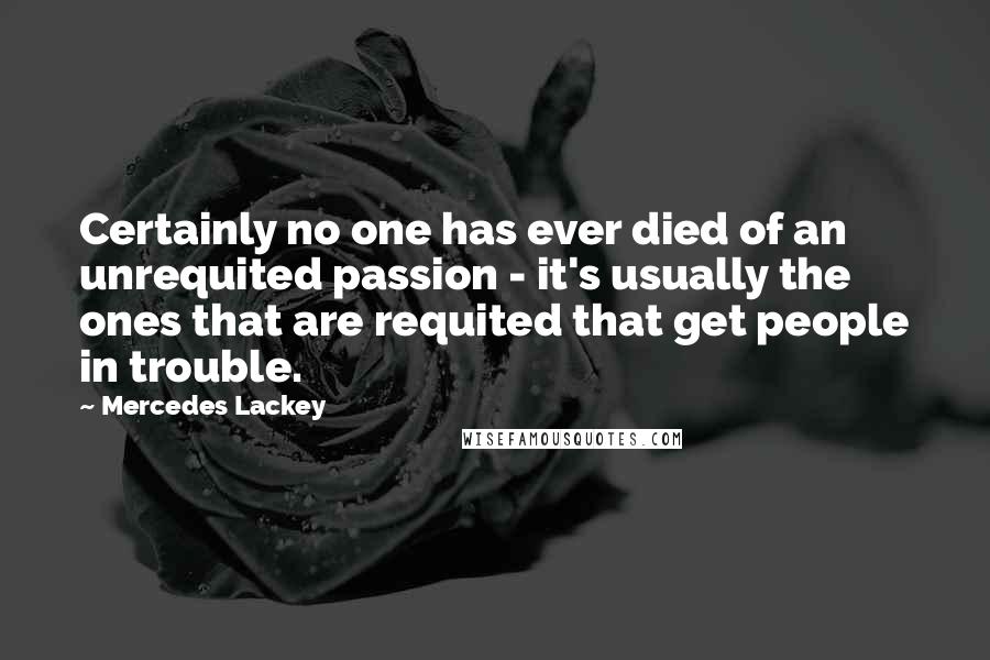 Mercedes Lackey Quotes: Certainly no one has ever died of an unrequited passion - it's usually the ones that are requited that get people in trouble.