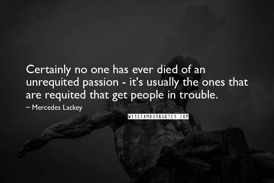 Mercedes Lackey Quotes: Certainly no one has ever died of an unrequited passion - it's usually the ones that are requited that get people in trouble.