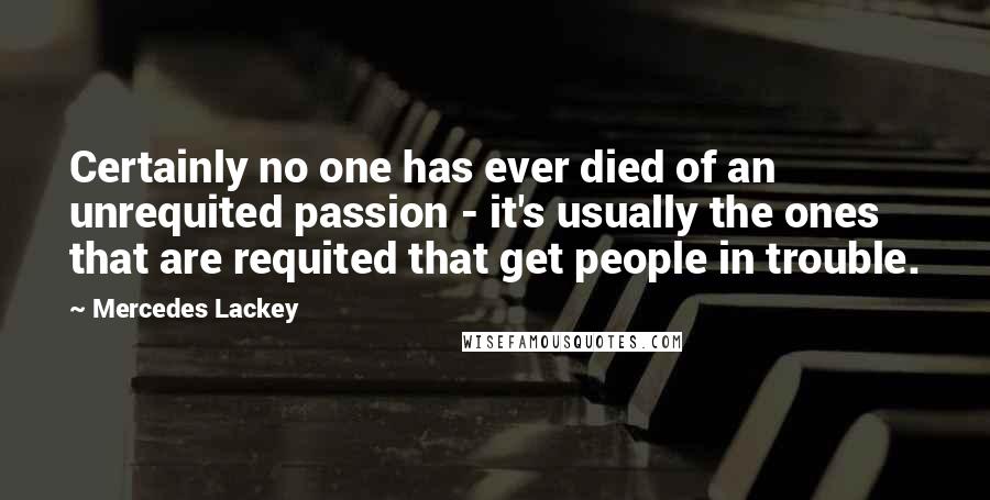 Mercedes Lackey Quotes: Certainly no one has ever died of an unrequited passion - it's usually the ones that are requited that get people in trouble.