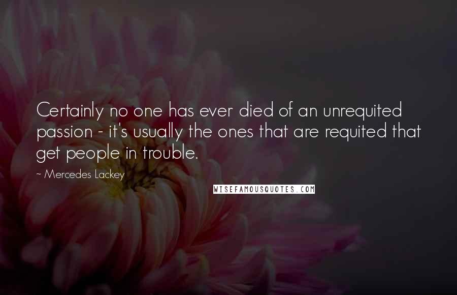 Mercedes Lackey Quotes: Certainly no one has ever died of an unrequited passion - it's usually the ones that are requited that get people in trouble.