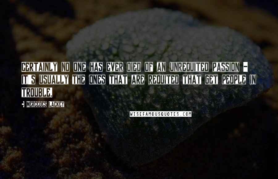 Mercedes Lackey Quotes: Certainly no one has ever died of an unrequited passion - it's usually the ones that are requited that get people in trouble.