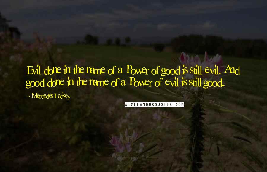 Mercedes Lackey Quotes: Evil done in the name of a Power of good is still evil. And good done in the name of a Power of evil is still good.