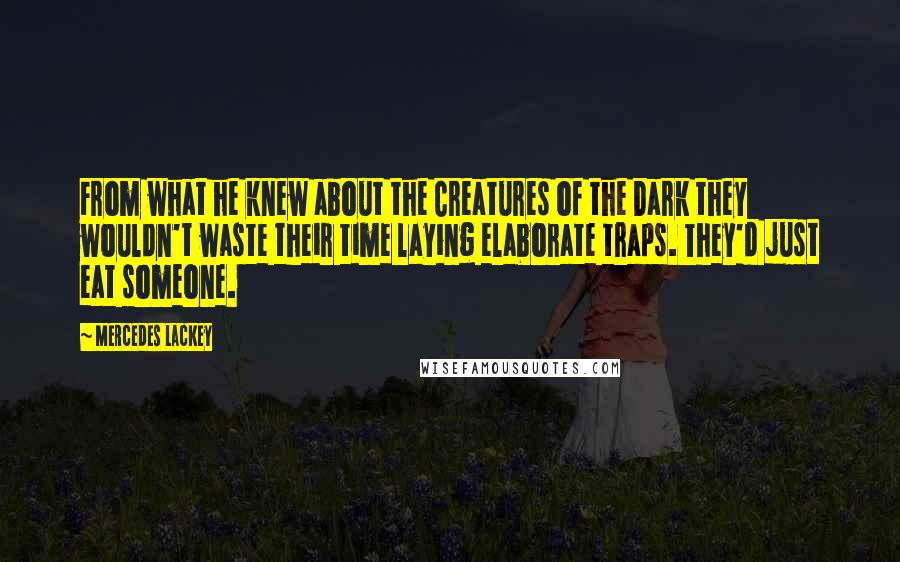 Mercedes Lackey Quotes: From what he knew about the Creatures of the Dark they wouldn't waste their time laying elaborate traps. They'd just eat someone.