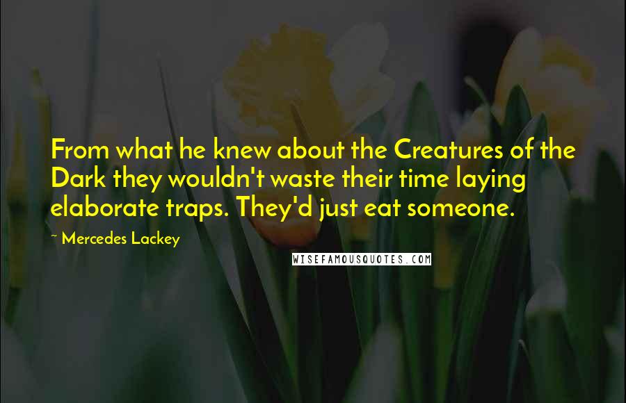 Mercedes Lackey Quotes: From what he knew about the Creatures of the Dark they wouldn't waste their time laying elaborate traps. They'd just eat someone.