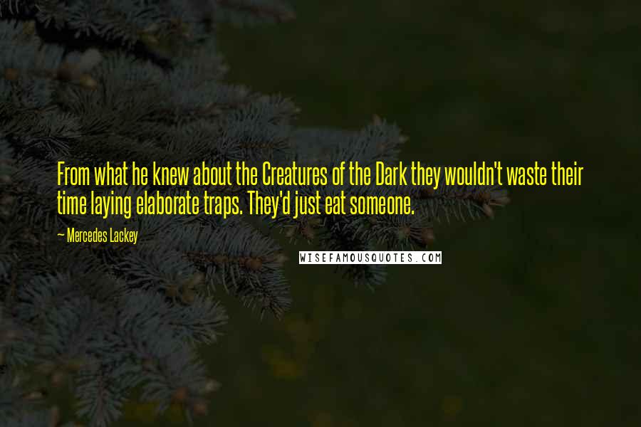 Mercedes Lackey Quotes: From what he knew about the Creatures of the Dark they wouldn't waste their time laying elaborate traps. They'd just eat someone.