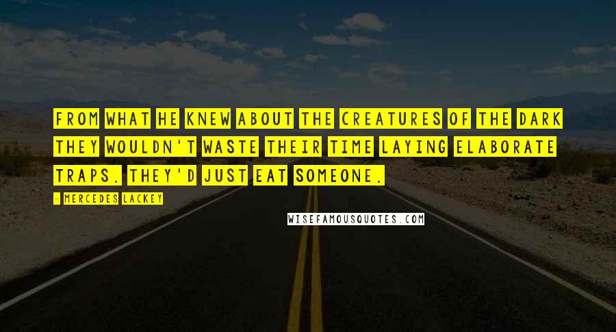 Mercedes Lackey Quotes: From what he knew about the Creatures of the Dark they wouldn't waste their time laying elaborate traps. They'd just eat someone.