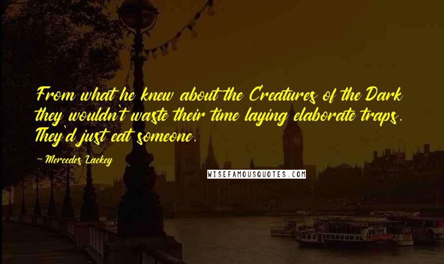 Mercedes Lackey Quotes: From what he knew about the Creatures of the Dark they wouldn't waste their time laying elaborate traps. They'd just eat someone.