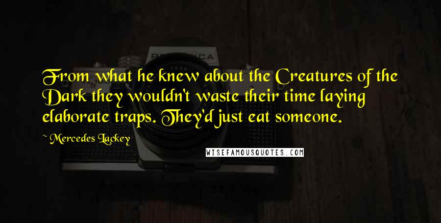 Mercedes Lackey Quotes: From what he knew about the Creatures of the Dark they wouldn't waste their time laying elaborate traps. They'd just eat someone.
