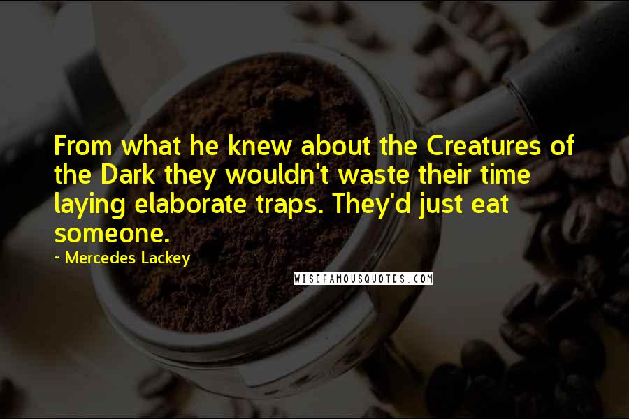 Mercedes Lackey Quotes: From what he knew about the Creatures of the Dark they wouldn't waste their time laying elaborate traps. They'd just eat someone.