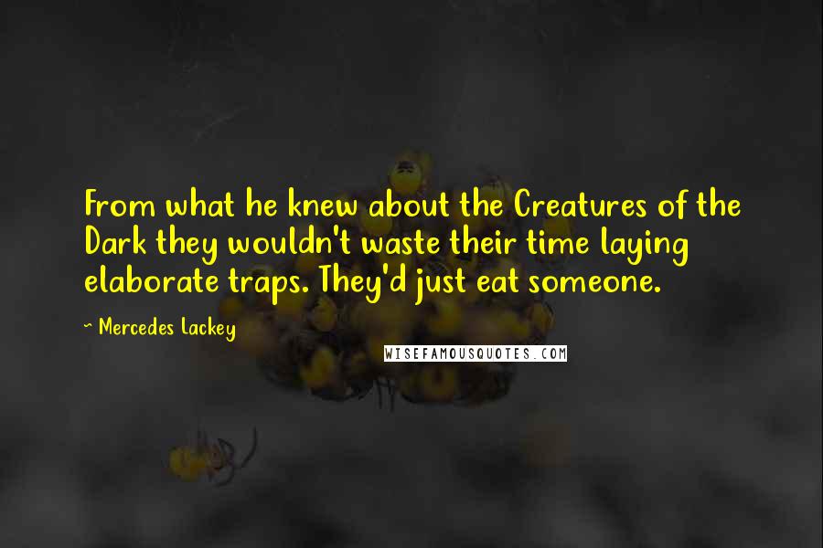 Mercedes Lackey Quotes: From what he knew about the Creatures of the Dark they wouldn't waste their time laying elaborate traps. They'd just eat someone.