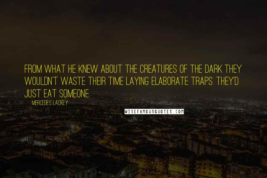 Mercedes Lackey Quotes: From what he knew about the Creatures of the Dark they wouldn't waste their time laying elaborate traps. They'd just eat someone.