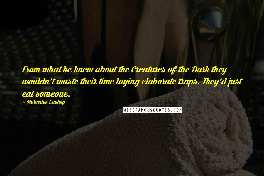 Mercedes Lackey Quotes: From what he knew about the Creatures of the Dark they wouldn't waste their time laying elaborate traps. They'd just eat someone.