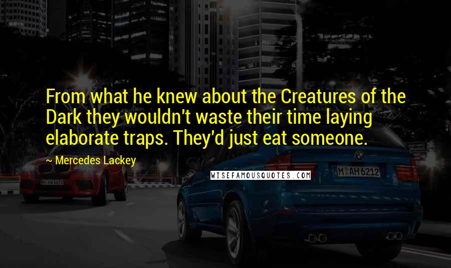 Mercedes Lackey Quotes: From what he knew about the Creatures of the Dark they wouldn't waste their time laying elaborate traps. They'd just eat someone.