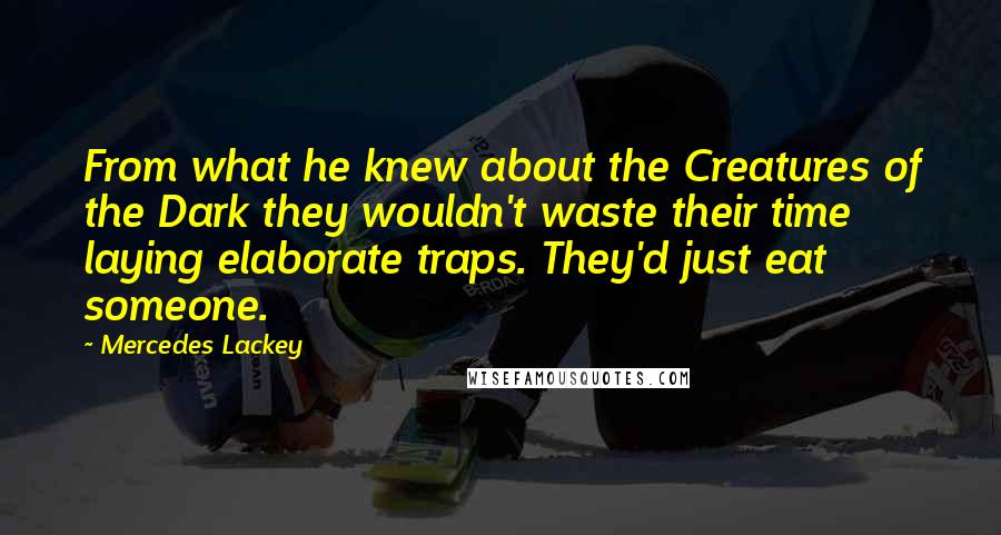 Mercedes Lackey Quotes: From what he knew about the Creatures of the Dark they wouldn't waste their time laying elaborate traps. They'd just eat someone.