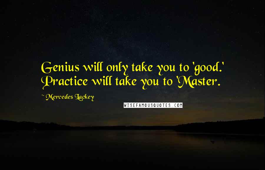 Mercedes Lackey Quotes: Genius will only take you to 'good.' Practice will take you to 'Master.
