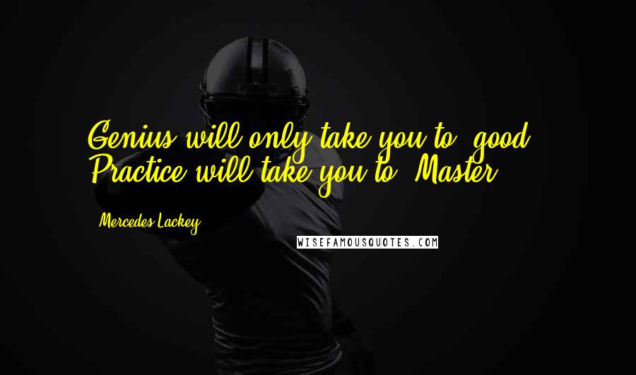 Mercedes Lackey Quotes: Genius will only take you to 'good.' Practice will take you to 'Master.