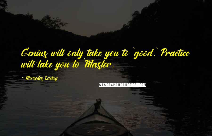 Mercedes Lackey Quotes: Genius will only take you to 'good.' Practice will take you to 'Master.