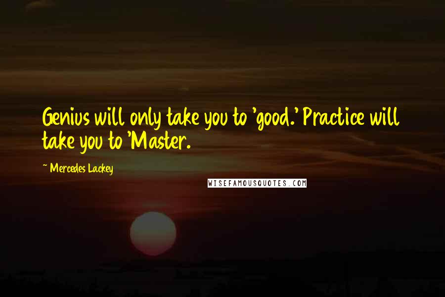 Mercedes Lackey Quotes: Genius will only take you to 'good.' Practice will take you to 'Master.