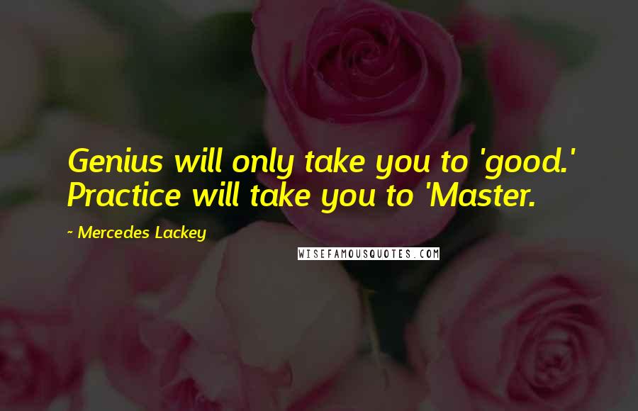 Mercedes Lackey Quotes: Genius will only take you to 'good.' Practice will take you to 'Master.