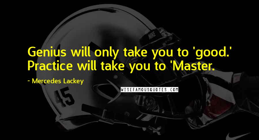 Mercedes Lackey Quotes: Genius will only take you to 'good.' Practice will take you to 'Master.