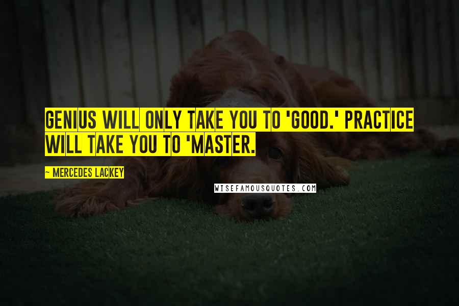Mercedes Lackey Quotes: Genius will only take you to 'good.' Practice will take you to 'Master.