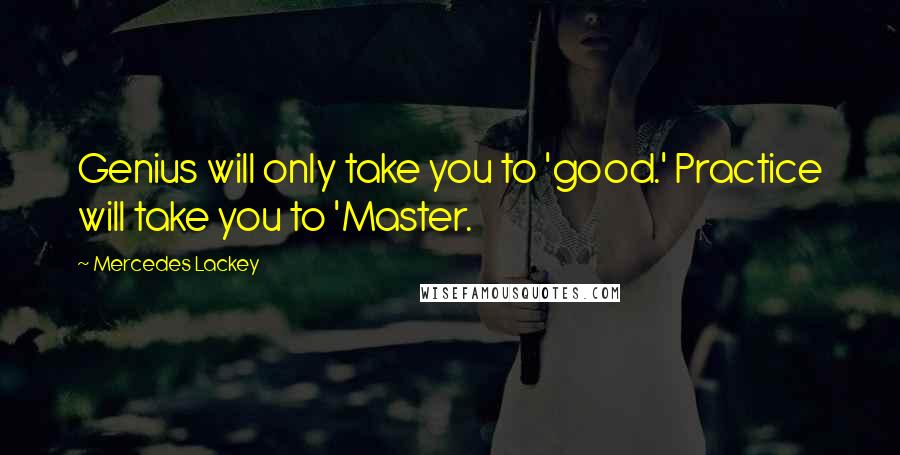 Mercedes Lackey Quotes: Genius will only take you to 'good.' Practice will take you to 'Master.