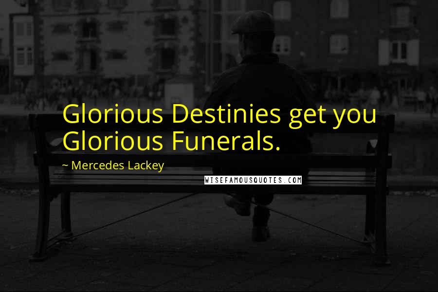 Mercedes Lackey Quotes: Glorious Destinies get you Glorious Funerals.