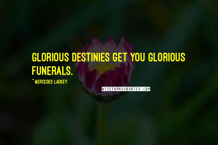 Mercedes Lackey Quotes: Glorious Destinies get you Glorious Funerals.